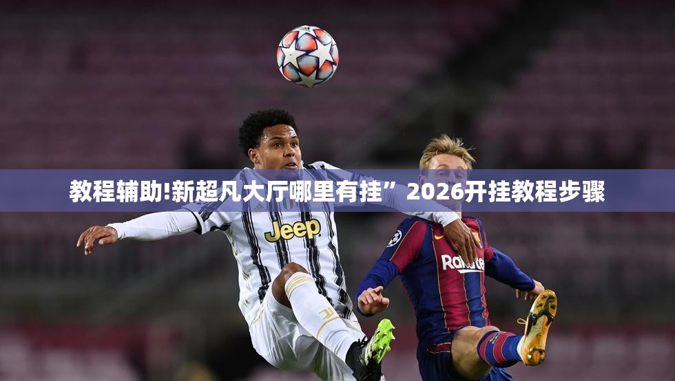 教程辅助!新超凡大厅哪里有挂”2026开挂教程步骤