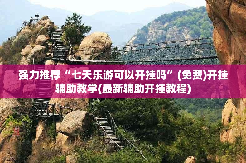 强力推荐“七天乐游可以开挂吗	”(免费)开挂辅助教学(最新辅助开挂教程)