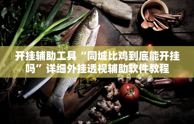开挂辅助工具“同城比鸡到底能开挂吗”详细外挂透视辅助软件教程