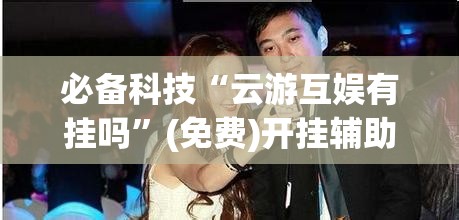 必备科技“云游互娱有挂吗”(免费)开挂辅助教学(最新辅助开挂教程)