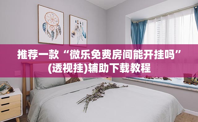 推荐一款“微乐免费房间能开挂吗”(透视挂)辅助下载教程