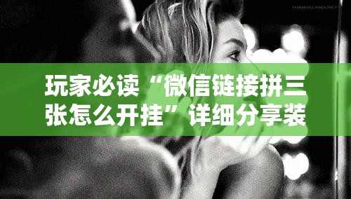 玩家必读“微信链接拼三张怎么开挂”详细分享装挂步骤