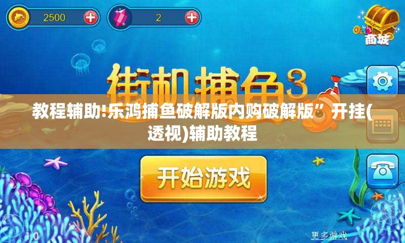 教程辅助!乐鸿捕鱼破解版内购破解版”开挂(透视)辅助教程