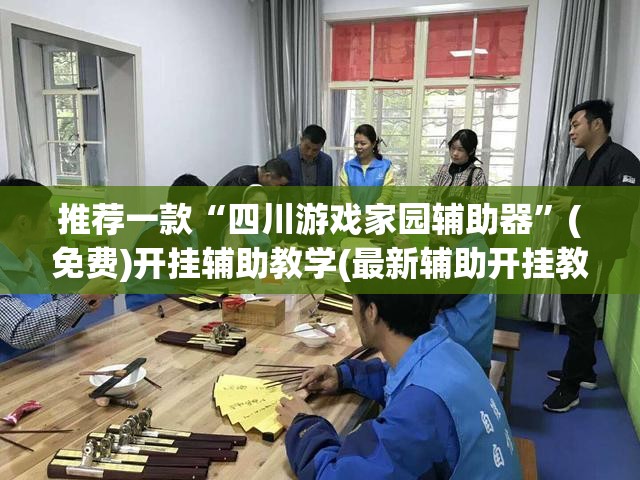 推荐一款“四川游戏家园辅助器”(免费)开挂辅助教学(最新辅助开挂教程)