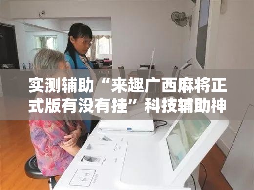 实测辅助“来趣广西麻将正式版有没有挂”科技辅助神器手机版